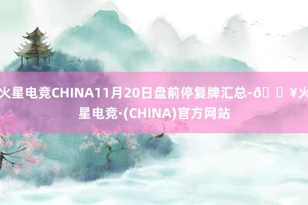 火星电竞CHINA11月20日盘前停复牌汇总-🔥火星电竞·(CHINA)官方网站