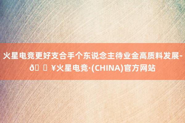 火星电竞更好支合手个东说念主待业金高质料发展-🔥火星电竞·(CHINA)官方网站