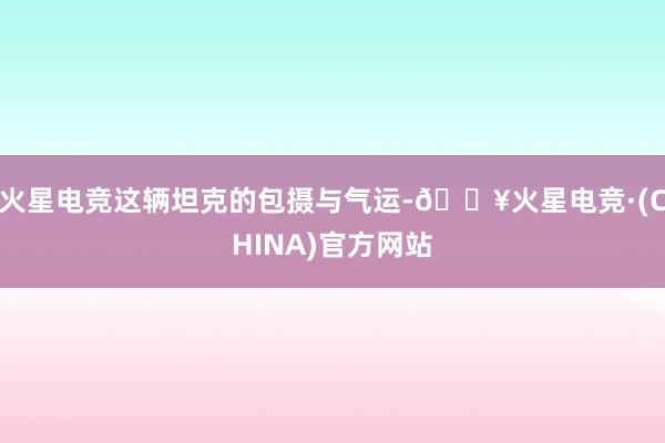 火星电竞这辆坦克的包摄与气运-🔥火星电竞·(CHINA)官方网站