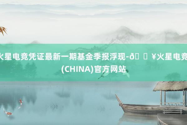 火星电竞凭证最新一期基金季报浮现-🔥火星电竞·(CHINA)官方网站