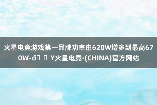 火星电竞游戏第一品牌功率由620W增多到最高670W-🔥火星电竞·(CHINA)官方网站