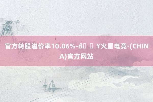 官方转股溢价率10.06%-🔥火星电竞·(CHINA)官方网站