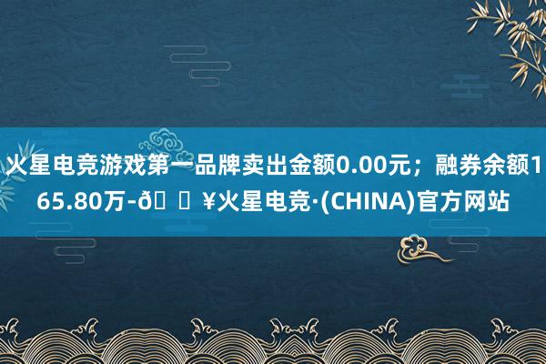 火星电竞游戏第一品牌卖出金额0.00元；融券余额165.80万-🔥火星电竞·(CHINA)官方网站