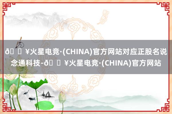 🔥火星电竞·(CHINA)官方网站对应正股名说念通科技-🔥火星电竞·(CHINA)官方网站