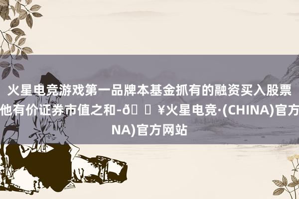 火星电竞游戏第一品牌本基金抓有的融资买入股票与其他有价证券市值之和-🔥火星电竞·(CHINA)官方网站