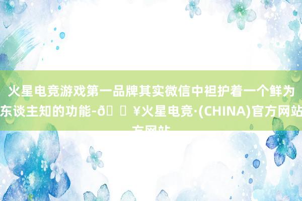 火星电竞游戏第一品牌其实微信中袒护着一个鲜为东谈主知的功能-🔥火星电竞·(CHINA)官方网站