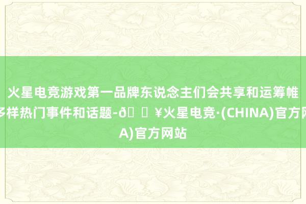 火星电竞游戏第一品牌东说念主们会共享和运筹帷幄多样热门事件和话题-🔥火星电竞·(CHINA)官方网站
