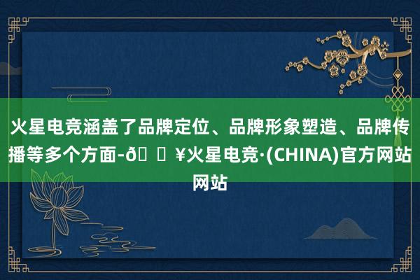 火星电竞涵盖了品牌定位、品牌形象塑造、品牌传播等多个方面-🔥火星电竞·(CHINA)官方网站