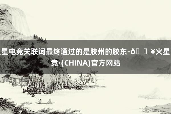 火星电竞关联词最终通过的是胶州的胶东-🔥火星电竞·(CHINA)官方网站
