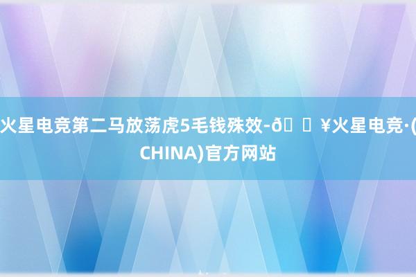 火星电竞第二马放荡虎5毛钱殊效-🔥火星电竞·(CHINA)官方网站