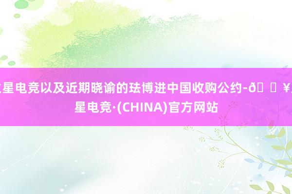 火星电竞以及近期晓谕的珐博进中国收购公约-🔥火星电竞·(CHINA)官方网站
