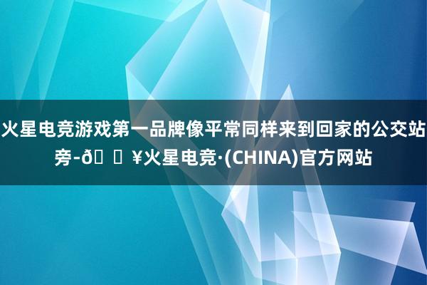 火星电竞游戏第一品牌像平常同样来到回家的公交站旁-🔥火星电竞·(CHINA)官方网站