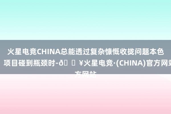 火星电竞CHINA总能透过复杂慷慨收拢问题本色：项目碰到瓶颈时-🔥火星电竞·(CHINA)官方网站