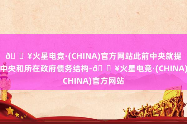 🔥火星电竞·(CHINA)官方网站此前中央就提倡要优化中央和所在政府债务结构-🔥火星电竞·(CHINA)官方网站