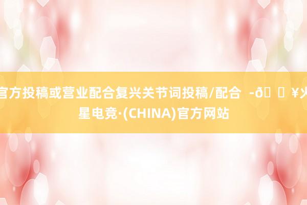 官方投稿或营业配合复兴关节词投稿/配合  -🔥火星电竞·(CHINA)官方网站