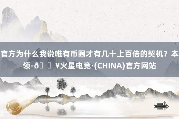 官方为什么我说唯有币圈才有几十上百倍的契机？本领-🔥火星电竞·(CHINA)官方网站