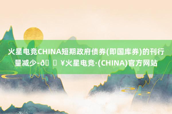 火星电竞CHINA短期政府债券(即国库券)的刊行量减少-🔥火星电竞·(CHINA)官方网站