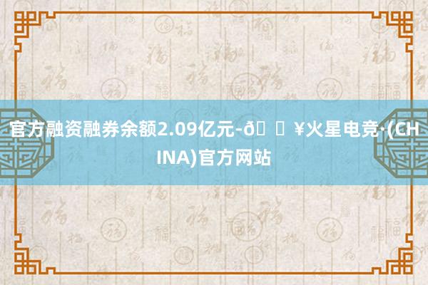 官方融资融券余额2.09亿元-🔥火星电竞·(CHINA)官方网站
