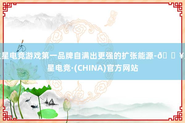 火星电竞游戏第一品牌自满出更强的扩张能源-🔥火星电竞·(CHINA)官方网站