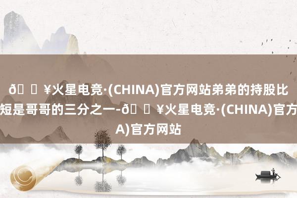 🔥火星电竞·(CHINA)官方网站弟弟的持股比例简短是哥哥的三分之一-🔥火星电竞·(CHINA)官方网站