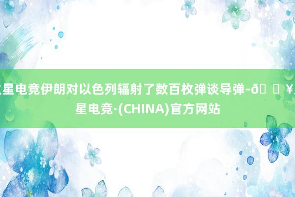 火星电竞伊朗对以色列辐射了数百枚弹谈导弹-🔥火星电竞·(CHINA)官方网站