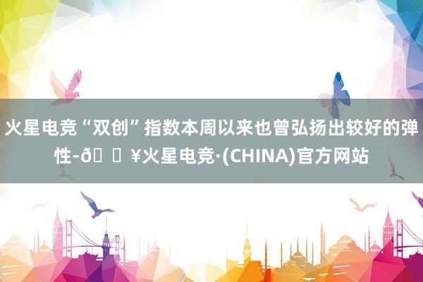火星电竞“双创”指数本周以来也曾弘扬出较好的弹性-🔥火星电竞·(CHINA)官方网站