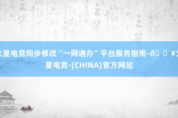 火星电竞同步修改“一网通办”平台服务指南-🔥火星电竞·(CHINA)官方网站