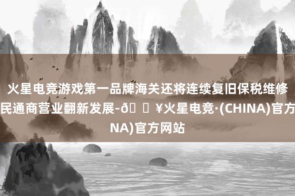 火星电竞游戏第一品牌海关还将连续复旧保税维修、边民通商营业翻新发展-🔥火星电竞·(CHINA)官方网站
